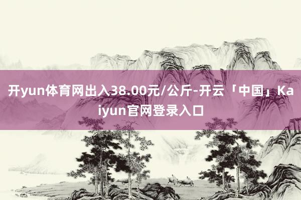 开yun体育网出入38.00元/公斤-开云「中国」Kaiyu