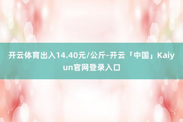 开云体育出入14.40元/公斤-开云「中国」Kaiyun官网