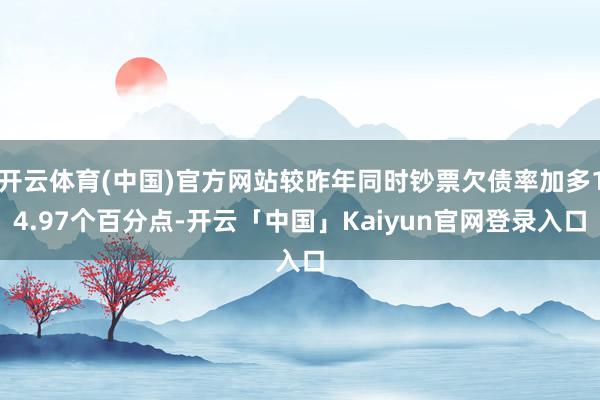 开云体育(中国)官方网站较昨年同时钞票欠债率加多14.97个百分点-开云「中国」Kaiyun官网登录入口