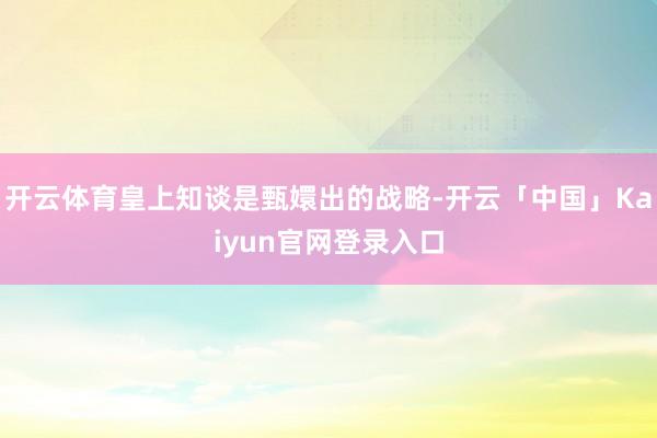 开云体育皇上知谈是甄嬛出的战略-开云「中国」Kaiyun官网登录入口