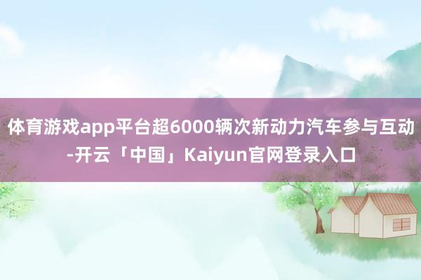 体育游戏app平台超6000辆次新动力汽车参与互动-开云「中