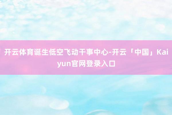 开云体育诞生低空飞动干事中心-开云「中国」Kaiyun官网登