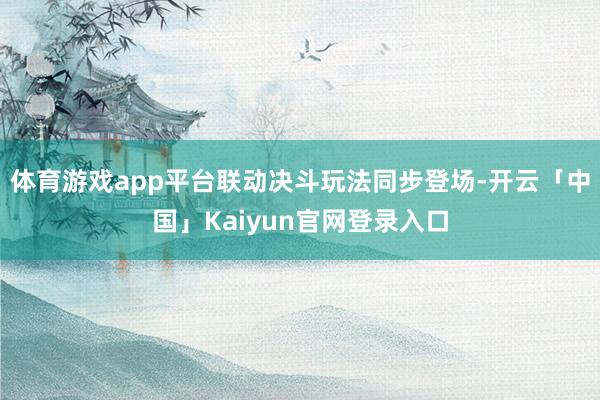 体育游戏app平台联动决斗玩法同步登场-开云「中国」Kaiyun官网登录入口
