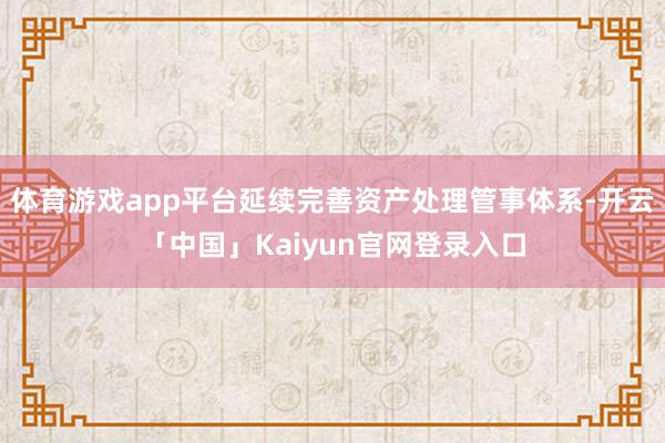 体育游戏app平台延续完善资产处理管事体系-开云「中国」Kaiyun官网登录入口
