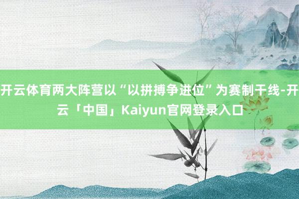 开云体育两大阵营以“以拼搏争进位”为赛制干线-开云「中国」Kaiyun官网登录入口