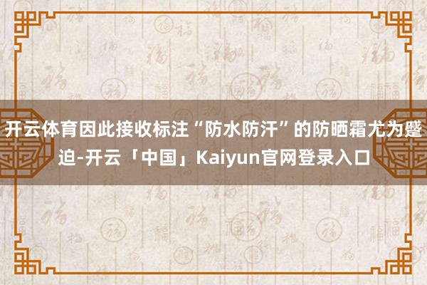 开云体育因此接收标注“防水防汗”的防晒霜尤为蹙迫-开云「中国