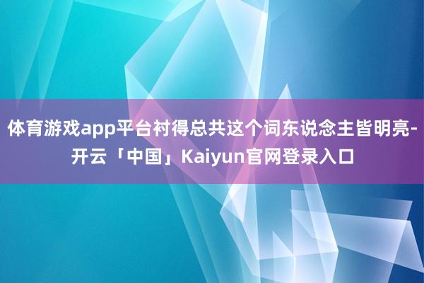 体育游戏app平台衬得总共这个词东说念主皆明亮-开云「中国」Kaiyun官网登录入口