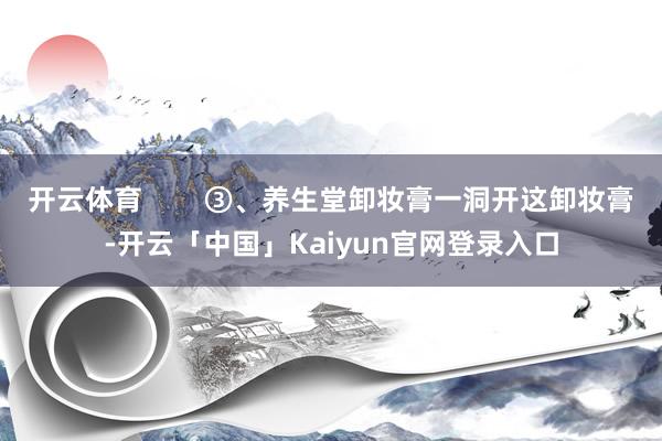 开云体育        ③、养生堂卸妆膏一洞开这卸妆膏-开云「中国」Kaiyun官网登录入口