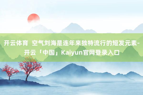 开云体育 空气刘海是连年来独特流行的短发元素-开云「中国」