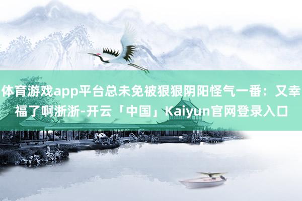 体育游戏app平台总未免被狠狠阴阳怪气一番：又幸福了啊浙浙-开云「中国」Kaiyun官网登录入口