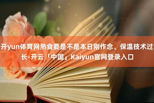 开yun体育网熟食要是不是本日刚作念、保温技术过长-开云「中