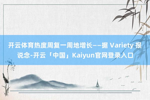 开云体育热度周复一周地增长——据 Variety 报说念-开云「中国」Kaiyun官网登录入口