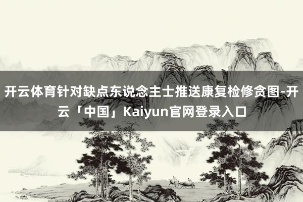 开云体育针对缺点东说念主士推送康复检修贪图-开云「中国」Ka