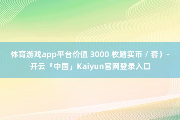 体育游戏app平台价值 3000 枚踏实币 / 套）-开云「中国」Kaiyun官网登录入口