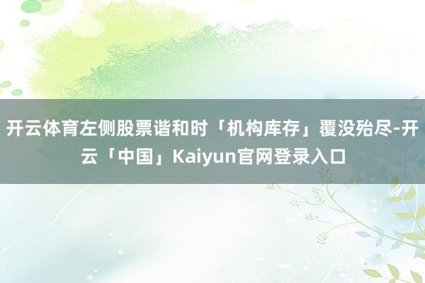 开云体育左侧股票谐和时「机构库存」覆没殆尽-开云「中国」Ka