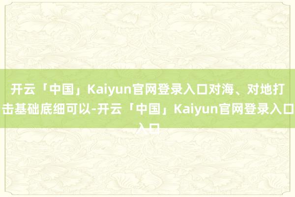 开云「中国」Kaiyun官网登录入口对海、对地打击基础底细可以-开云「中国」Kaiyun官网登录入口