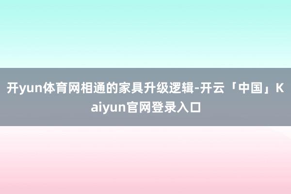 开yun体育网　　相通的家具升级逻辑-开云「中国」Kaiyun官网登录入口
