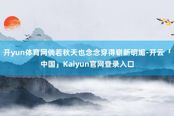 开yun体育网倘若秋天也念念穿得崭新明媚-开云「中国」Kai