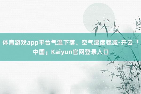 体育游戏app平台气温下落、空气湿度骤减-开云「中国」Kai