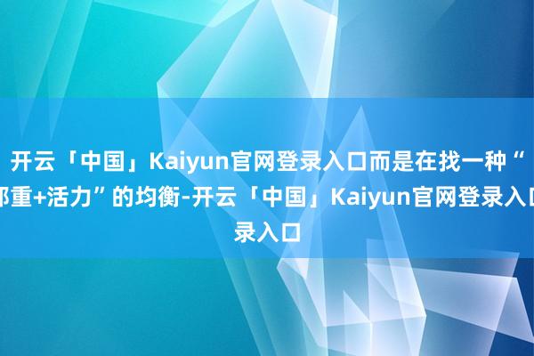 开云「中国」Kaiyun官网登录入口而是在找一种“郑重+活力