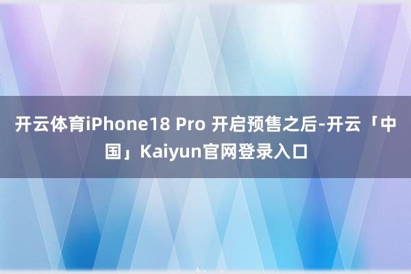 开云体育iPhone18 Pro 开启预售之后-开云「中国」Kaiyun官网登录入口