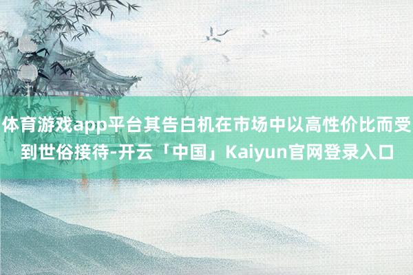 体育游戏app平台其告白机在市场中以高性价比而受到世俗接待-