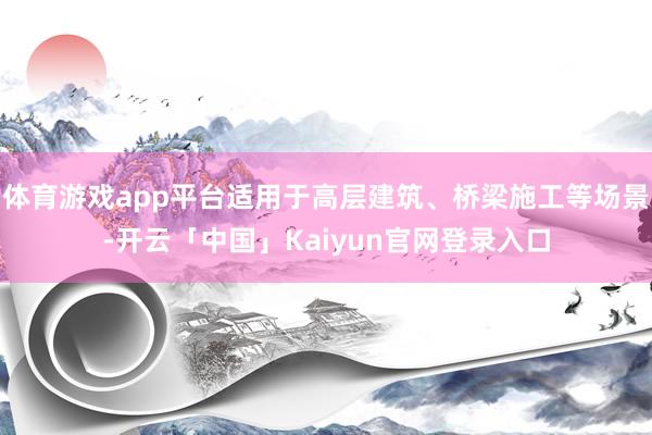 体育游戏app平台适用于高层建筑、桥梁施工等场景-开云「中国」Kaiyun官网登录入口