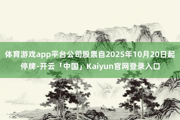体育游戏app平台公司股票自2025年10月20日起停牌-开