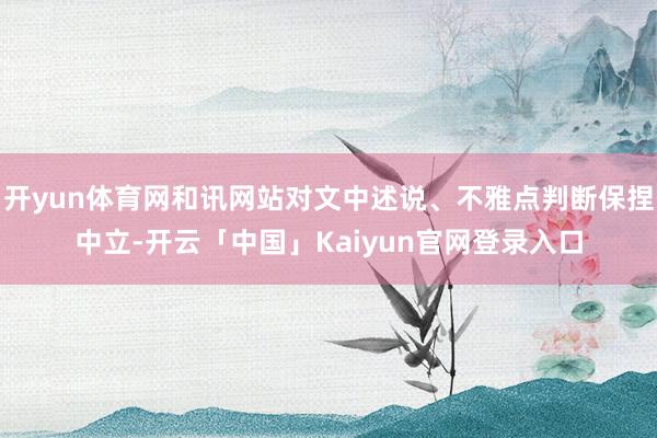 开yun体育网和讯网站对文中述说、不雅点判断保捏中立-开云「