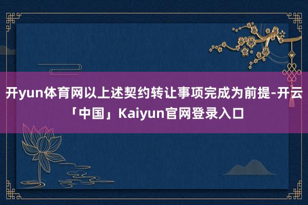 开yun体育网以上述契约转让事项完成为前提-开云「中国」Kaiyun官网登录入口