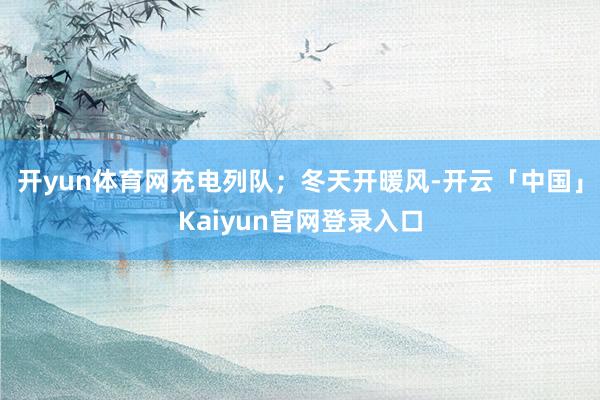 开yun体育网充电列队；冬天开暖风-开云「中国」Kaiyun官网登录入口