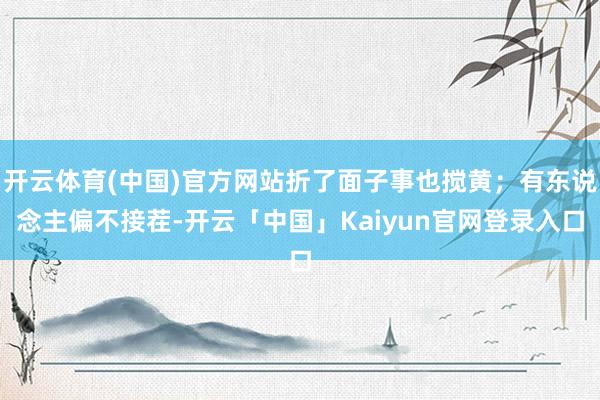 开云体育(中国)官方网站折了面子事也搅黄；有东说念主偏不接茬-开云「中国」Kaiyun官网登录入口