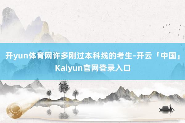 开yun体育网许多刚过本科线的考生-开云「中国」Kaiyun官网登录入口