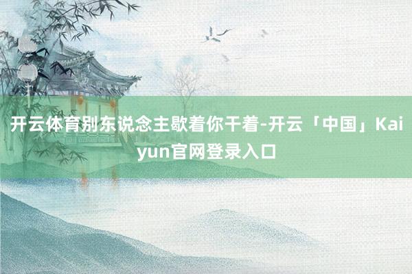 开云体育别东说念主歇着你干着-开云「中国」Kaiyun官网登录入口