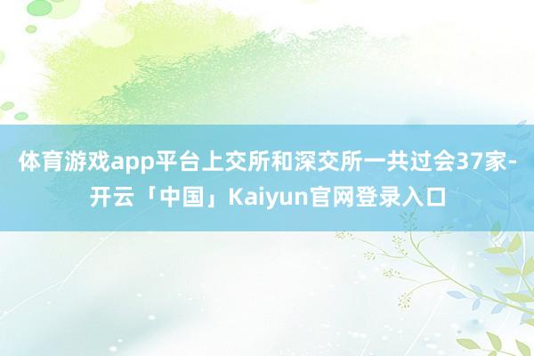 体育游戏app平台上交所和深交所一共过会37家-开云「中国」