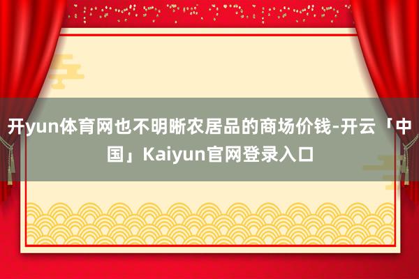 开yun体育网也不明晰农居品的商场价钱-开云「中国」Kaiyun官网登录入口