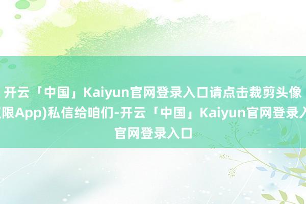 开云「中国」Kaiyun官网登录入口请点击裁剪头像(仅限Ap