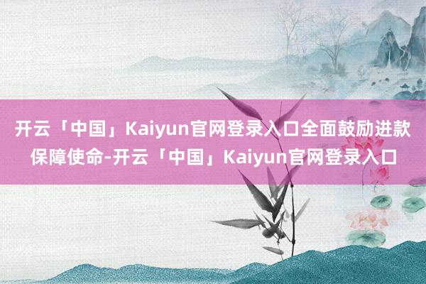 开云「中国」Kaiyun官网登录入口全面鼓励进款保障使命-开