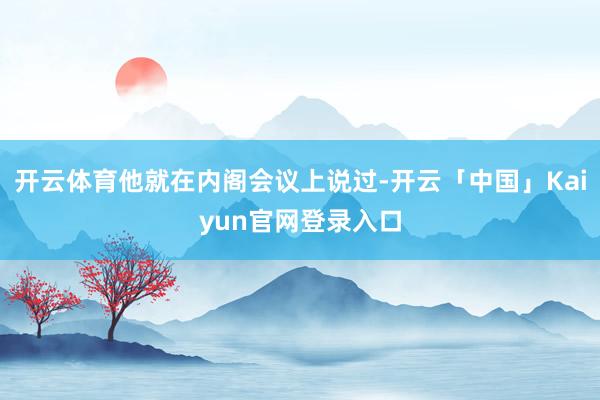 开云体育他就在内阁会议上说过-开云「中国」Kaiyun官网登录入口