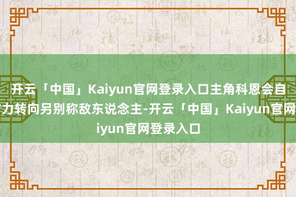 开云「中国」Kaiyun官网登录入口主角科恩会自动将预防力转向另别称敌东说念主-开云「中国」Kaiyun官网登录入口
