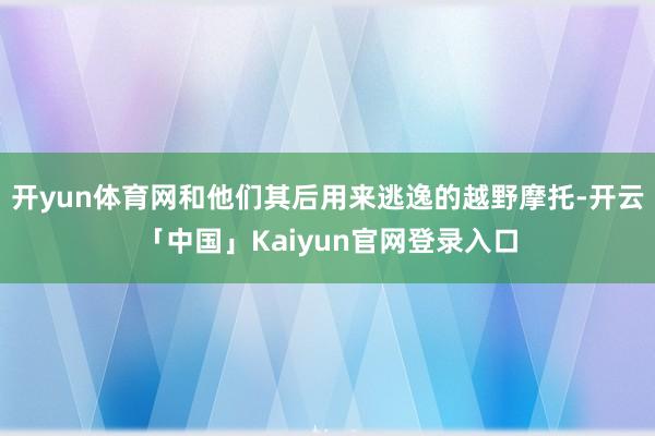 开yun体育网和他们其后用来逃逸的越野摩托-开云「中国」Ka