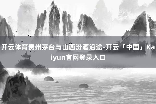 开云体育贵州茅台与山西汾酒沿途-开云「中国」Kaiyun官网