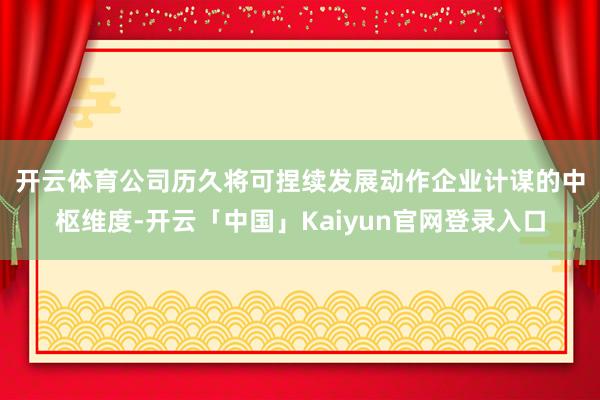 开云体育　　公司历久将可捏续发展动作企业计谋的中枢维度-开云「中国」Kaiyun官网登录入口