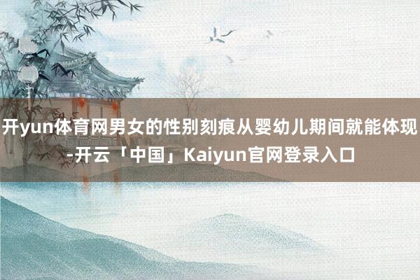 开yun体育网男女的性别刻痕从婴幼儿期间就能体现-开云「中国