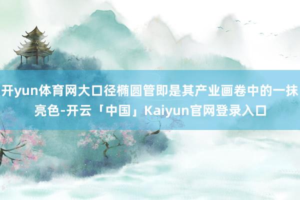 开yun体育网大口径椭圆管即是其产业画卷中的一抹亮色-开云「