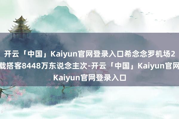 开云「中国」Kaiyun官网登录入口希念念罗机场2025年运载搭客8448万东说念主次-开云「中国」Kaiyun官网登录入口