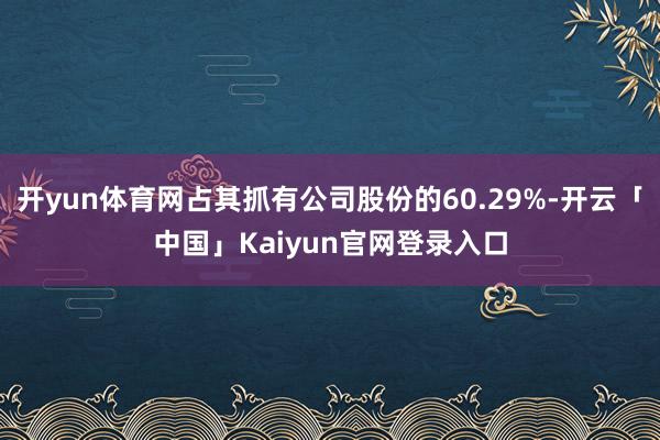 开yun体育网占其抓有公司股份的60.29%-开云「中国」Kaiyun官网登录入口