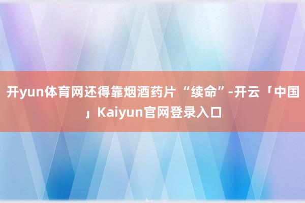 开yun体育网还得靠烟酒药片 “续命”-开云「中国」Kaiy