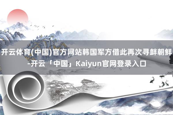 开云体育(中国)官方网站韩国军方借此再次寻衅朝鲜-开云「中国」Kaiyun官网登录入口
