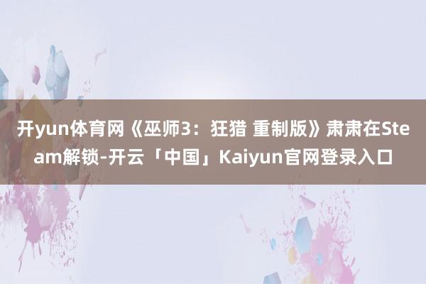 开yun体育网《巫师3：狂猎 重制版》肃肃在Steam解锁-开云「中国」Kaiyun官网登录入口